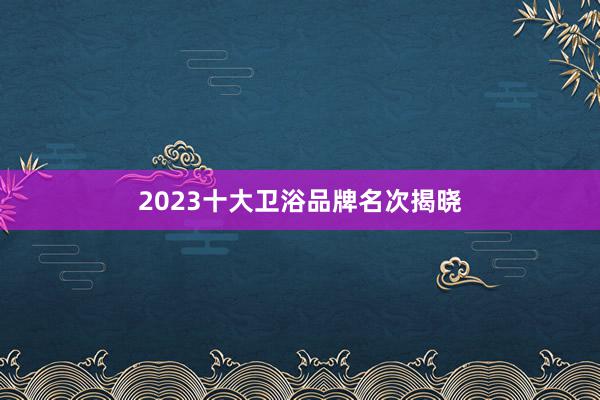 2023十大卫浴品牌名次揭晓