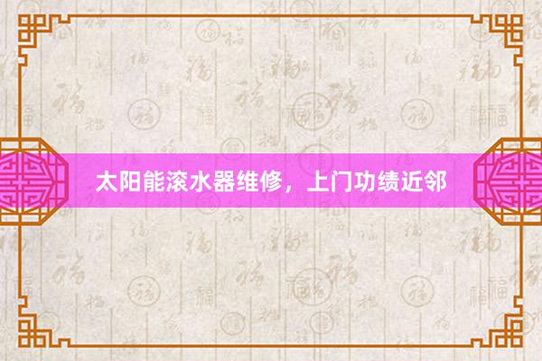 太阳能滚水器维修，上门功绩近邻